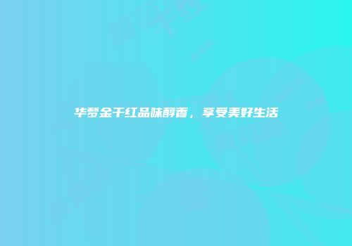 华梦金干红品味醇香，享受美好生活