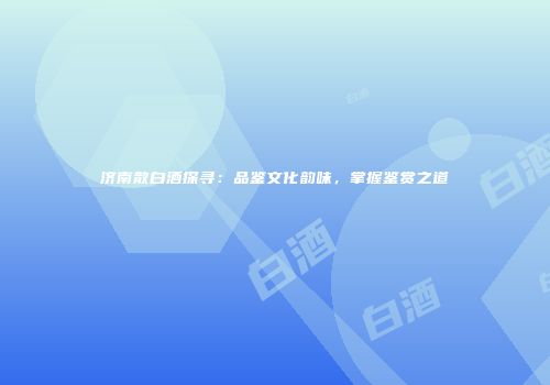 济南散白酒探寻：品鉴文化韵味，掌握鉴赏之道