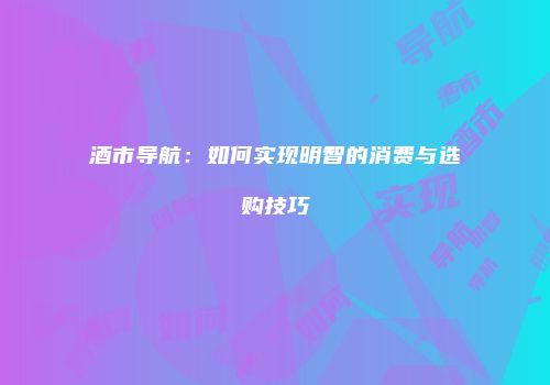 酒市导航：如何实现明智的消费与选购技巧