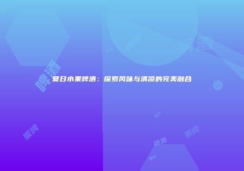 夏日水果啤酒：探索风味与清凉的完美融合