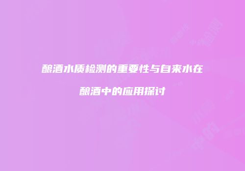 酿酒水质检测的重要性与自来水在酿酒中的应用探讨