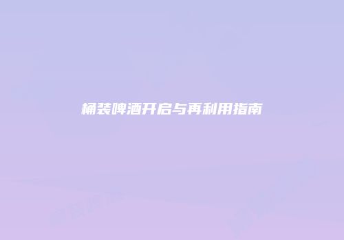 桶装啤酒开启与再利用指南