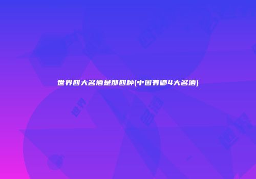 世界四大名酒是那四种(中国有哪4大名酒)