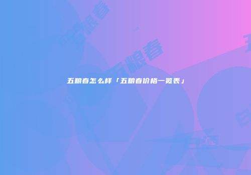 五粮春怎么样「五粮春价格一览表」