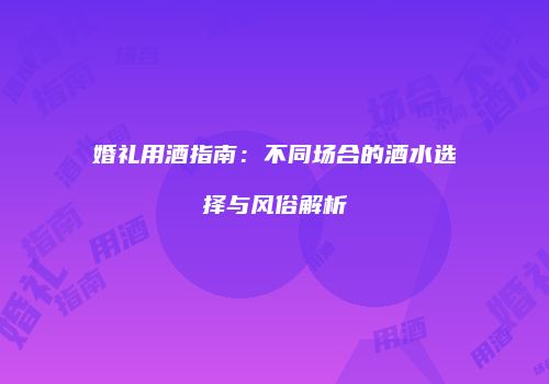 婚礼用酒指南：不同场合的酒水选择与风俗解析