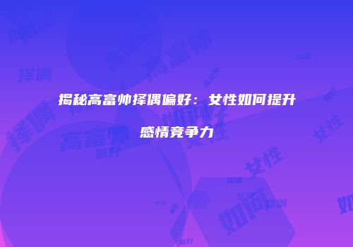 揭秘高富帅择偶偏好：女性如何提升感情竞争力