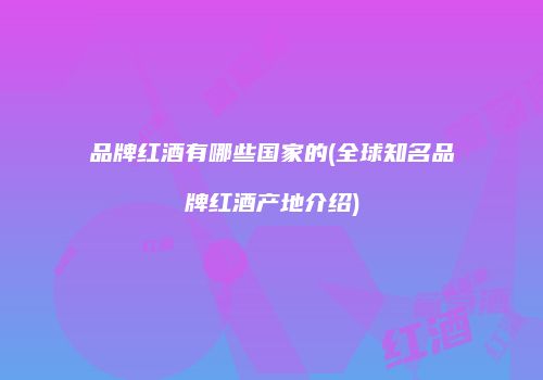 品牌红酒有哪些国家的(全球知名品牌红酒产地介绍)