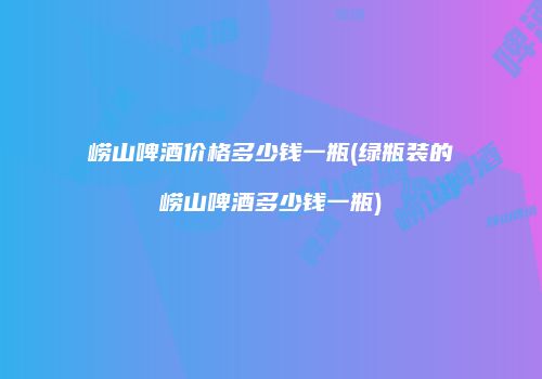 崂山啤酒价格多少钱一瓶(绿瓶装的崂山啤酒多少钱一瓶)