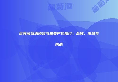 世界葡萄酒排名与主要产区探讨：品牌、市场与挑战