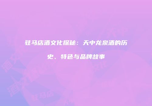 驻马店酒文化探秘：天中龙泉酒的历史、特色与品牌故事