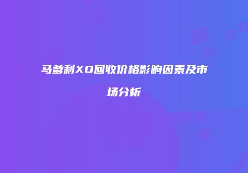 马爹利XO回收价格影响因素及市场分析