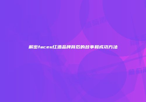 解密faces红酒品牌背后的故事和成功方法