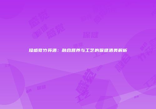 珍感觉竹荪酒：融合营养与工艺的保健酒类解析