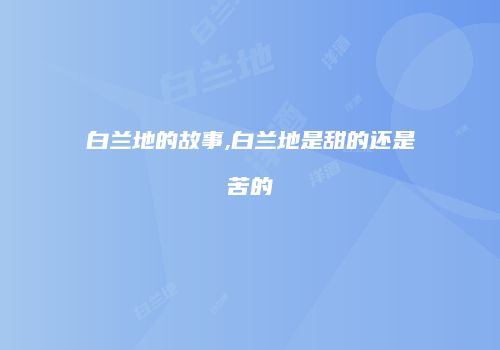 白兰地的故事,白兰地是甜的还是苦的