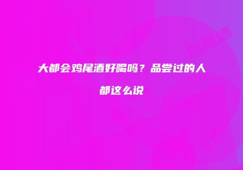 大都会鸡尾酒好喝吗？品尝过的人都这么说