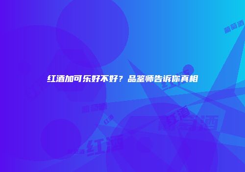 红酒加可乐好不好？品鉴师告诉你真相
