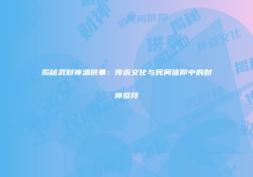 揭秘武财神酒供奉：传统文化与民间信仰中的财神祭拜