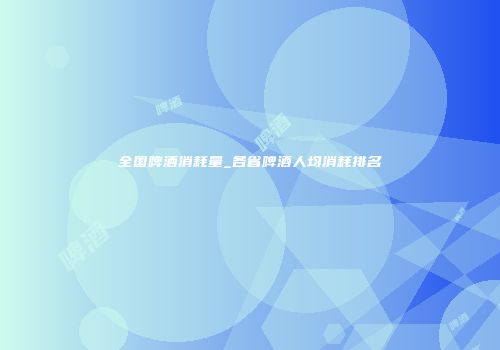 全国啤酒消耗量_各省啤酒人均消耗排名