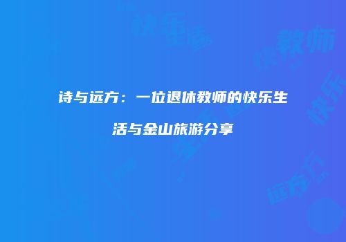 诗与远方：一位退休教师的快乐生活与金山旅游分享
