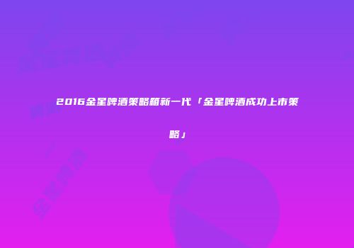 2016金星啤酒策略箱新一代「金星啤酒成功上市策略」