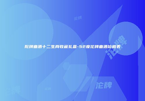 陀牌曲酒十二生肖收藏礼盒-52度沱牌曲酒价格表