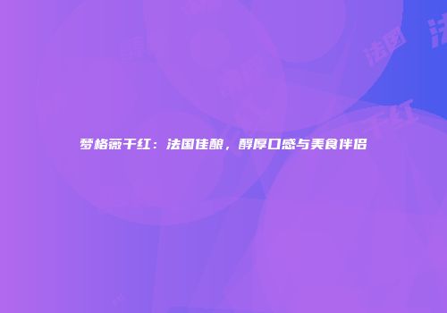 梦格薇干红：法国佳酿，醇厚口感与美食伴侣
