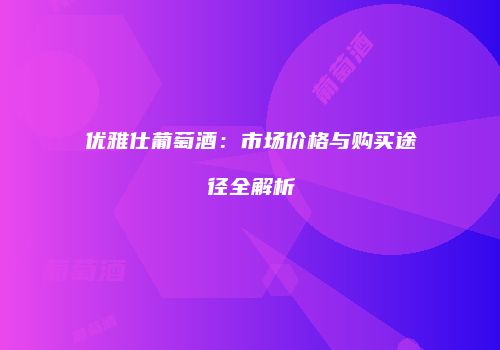 优雅仕葡萄酒：市场价格与购买途径全解析