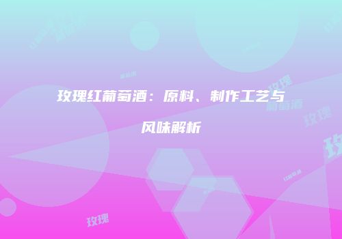 玫瑰红葡萄酒：原料、制作工艺与风味解析