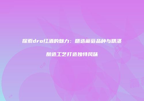 探索dro红酒的魅力：精选葡萄品种与精湛酿造工艺打造独特风味