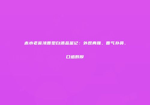 赤水老窖浓香型白酒品鉴记：外观典雅、香气扑鼻、口感醇厚