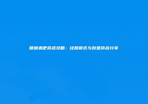 精酿酒吧命名攻略：经营模式与创意命名分享