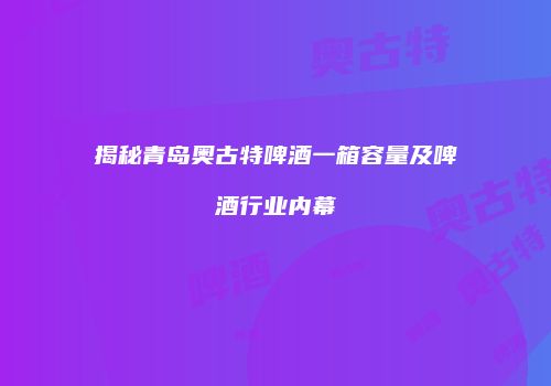 揭秘青岛奥古特啤酒一箱容量及啤酒行业内幕