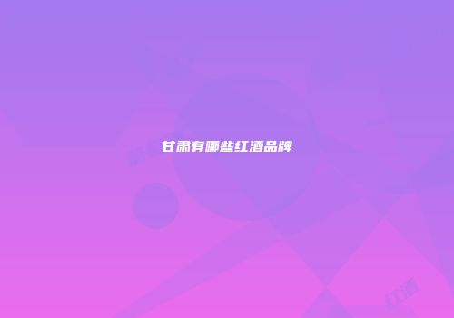 甘肃有哪些红酒品牌