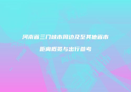 河南省三门峡市周边及至其他省市距离概览与出行参考
