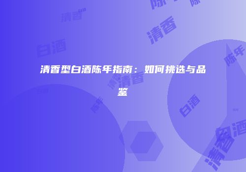 清香型白酒陈年指南：如何挑选与品鉴