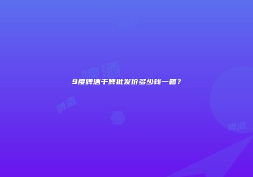 9度啤酒干啤批发价多少钱一箱？