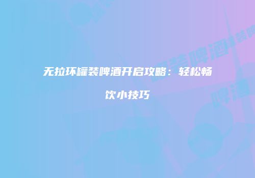 无拉环罐装啤酒开启攻略：轻松畅饮小技巧