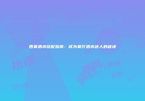 西餐酒水搭配指南：成为餐厅酒水达人的秘诀