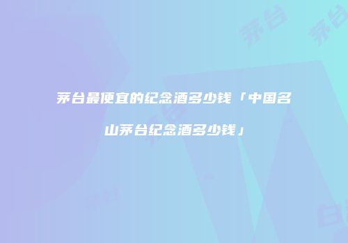 茅台最便宜的纪念酒多少钱「中国名山茅台纪念酒多少钱」
