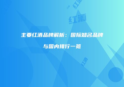 主要红酒品牌解析：国际知名品牌与国内排行一览