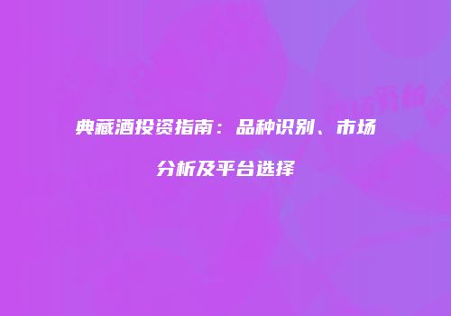 典藏酒投资指南：品种识别、市场分析及平台选择