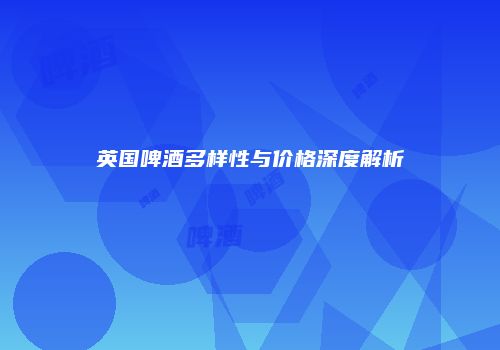 英国啤酒多样性与价格深度解析