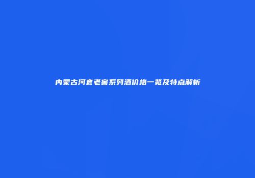 内蒙古河套老窖系列酒价格一览及特点解析