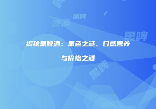 揭秘黑啤酒：黑色之谜、口感营养与价格之谜