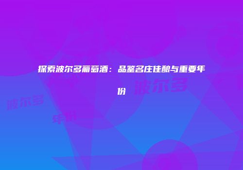 探索波尔多葡萄酒：品鉴名庄佳酿与重要年份