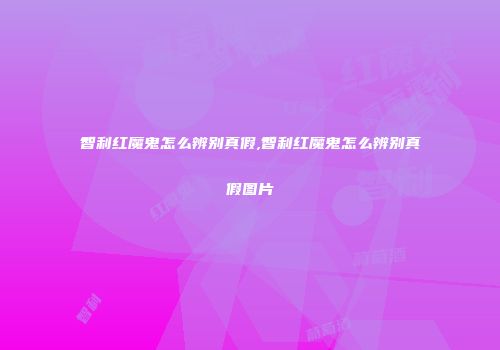 智利红魔鬼怎么辨别真假,智利红魔鬼怎么辨别真假图片