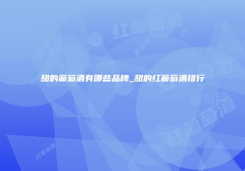 甜的葡萄酒有哪些品牌_甜的红葡萄酒排行