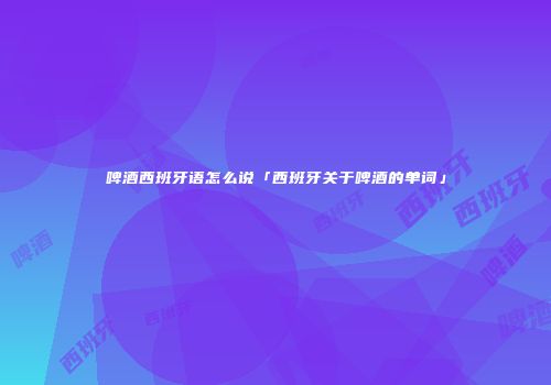 啤酒西班牙语怎么说「西班牙关于啤酒的单词」