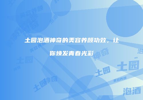土园泡酒神奇的美容养颜功效，让你焕发青春光彩