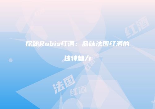 探秘Rubis红酒：品味法国红酒的独特魅力